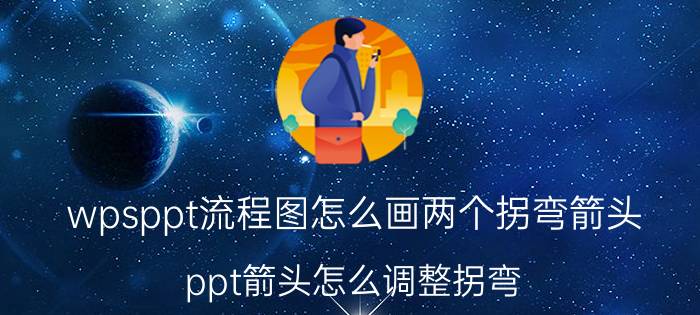 wpsppt流程图怎么画两个拐弯箭头 ppt箭头怎么调整拐弯？